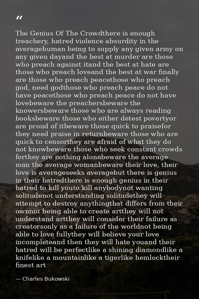 The Genius Of The Crowdthere is enough treachery, hatred violence absurdity in the averagehuman being to supply any give — Charles Bukowski