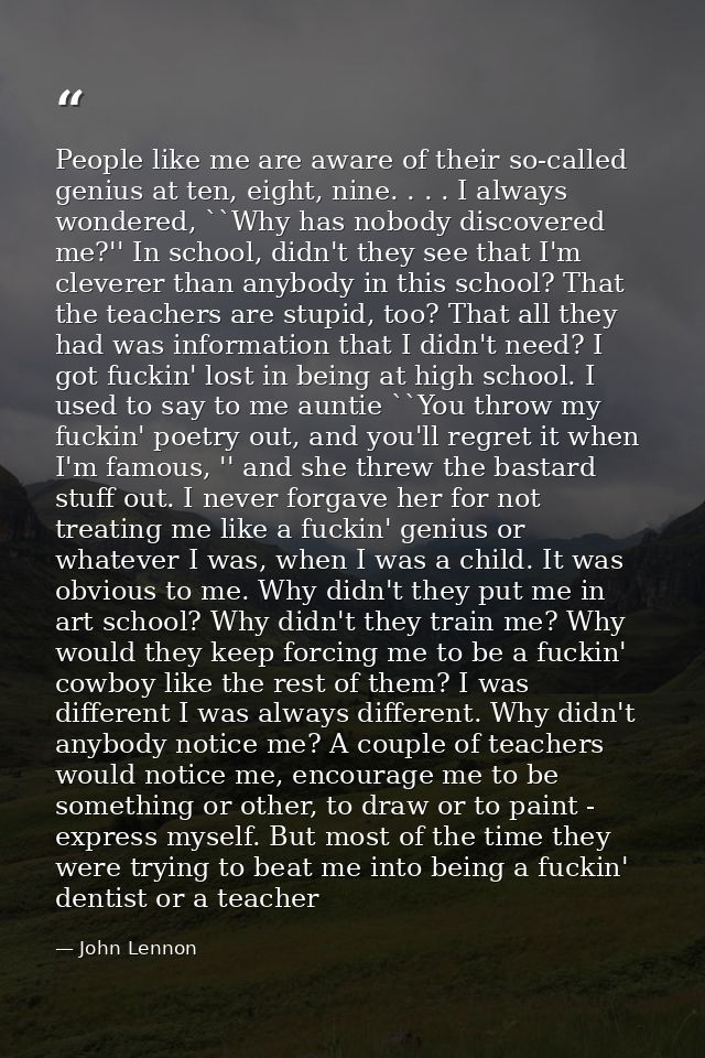 People like me are aware of their so-called genius at ten, eight, nine. . . . I always wondered, ``Why has nobody discov — John Lennon