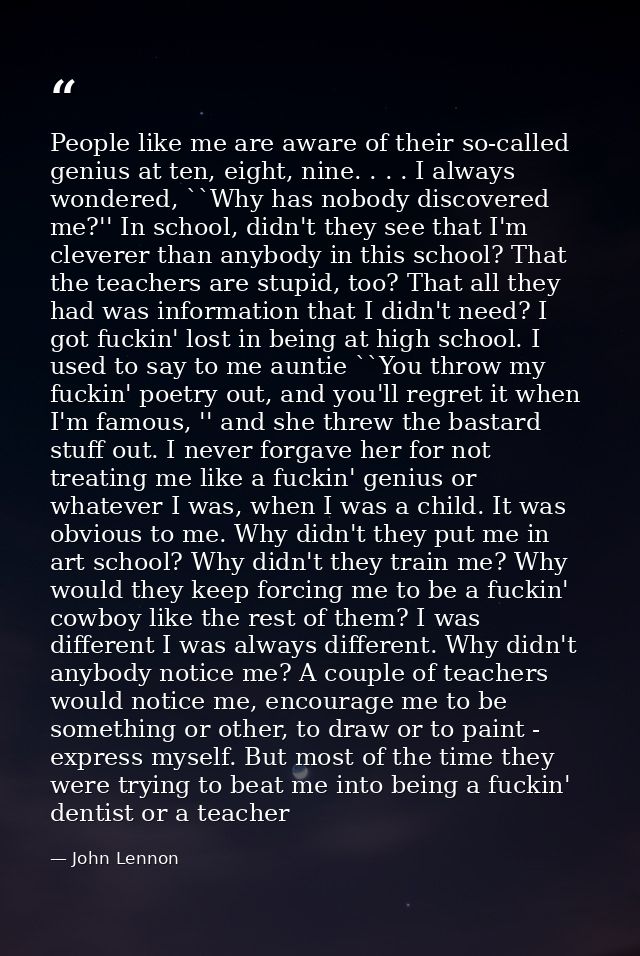 People like me are aware of their so-called genius at ten, eight, nine. . . . I always wondered, ``Why has nobody discov — John Lennon