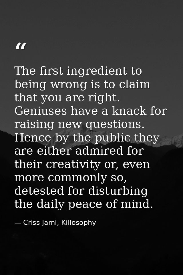 The first ingredient to being wrong is to claim that you are right. Geniuses have a knack for raising new questions. Hen — Criss Jami, Killosophy