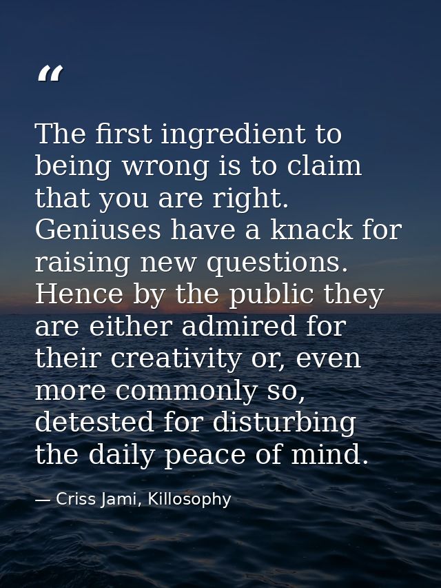 The first ingredient to being wrong is to claim that you are right. Geniuses have a knack for raising new questions. Hen — Criss Jami, Killosophy