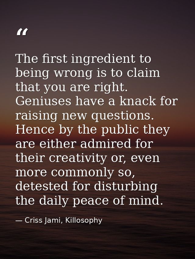 The first ingredient to being wrong is to claim that you are right. Geniuses have a knack for raising new questions. Hen — Criss Jami, Killosophy