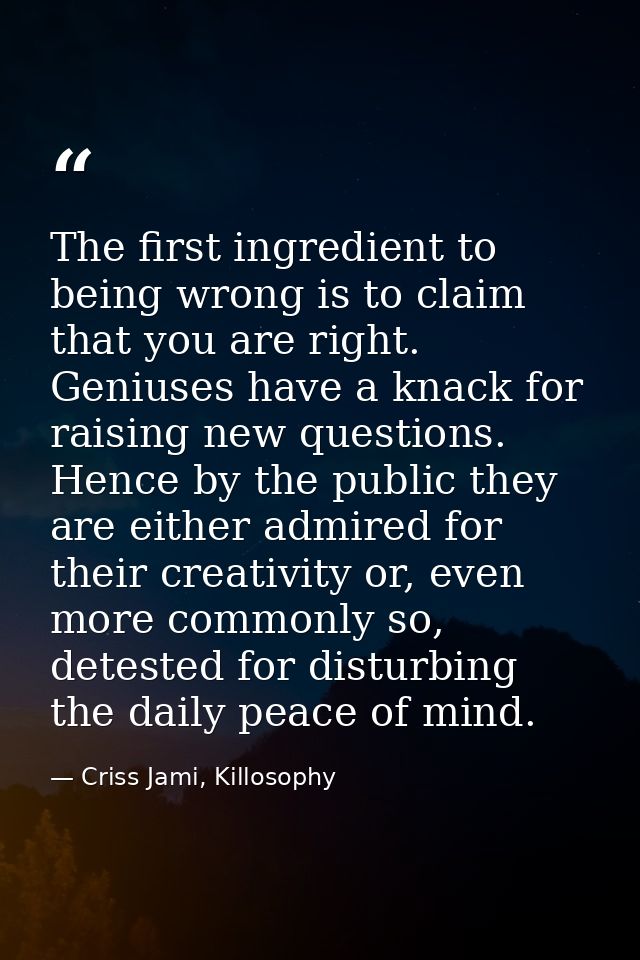 The first ingredient to being wrong is to claim that you are right. Geniuses have a knack for raising new questions. Hen — Criss Jami, Killosophy