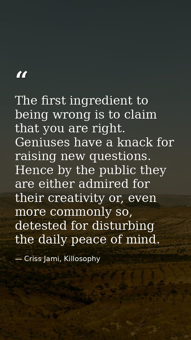 The first ingredient to being wrong is to claim that you are right. Geniuses have a knack for raising new questions. Hen — Criss Jami, Killosophy