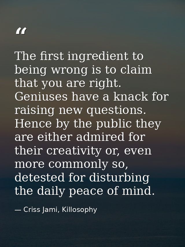 The first ingredient to being wrong is to claim that you are right. Geniuses have a knack for raising new questions. Hen — Criss Jami, Killosophy