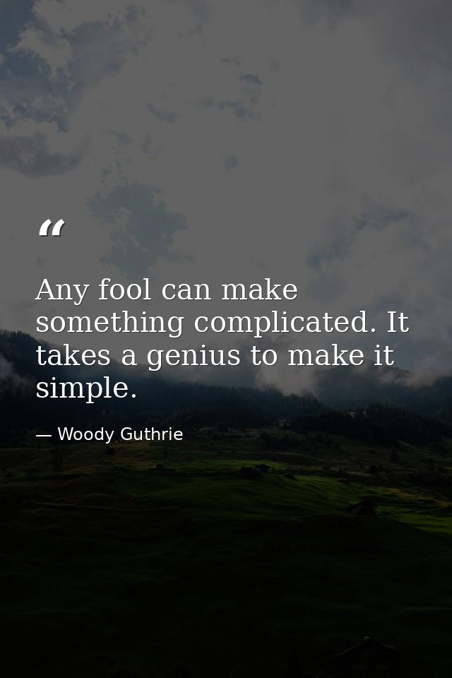 Any fool can make something complicated. It takes a genius to make it simple. — Woody Guthrie