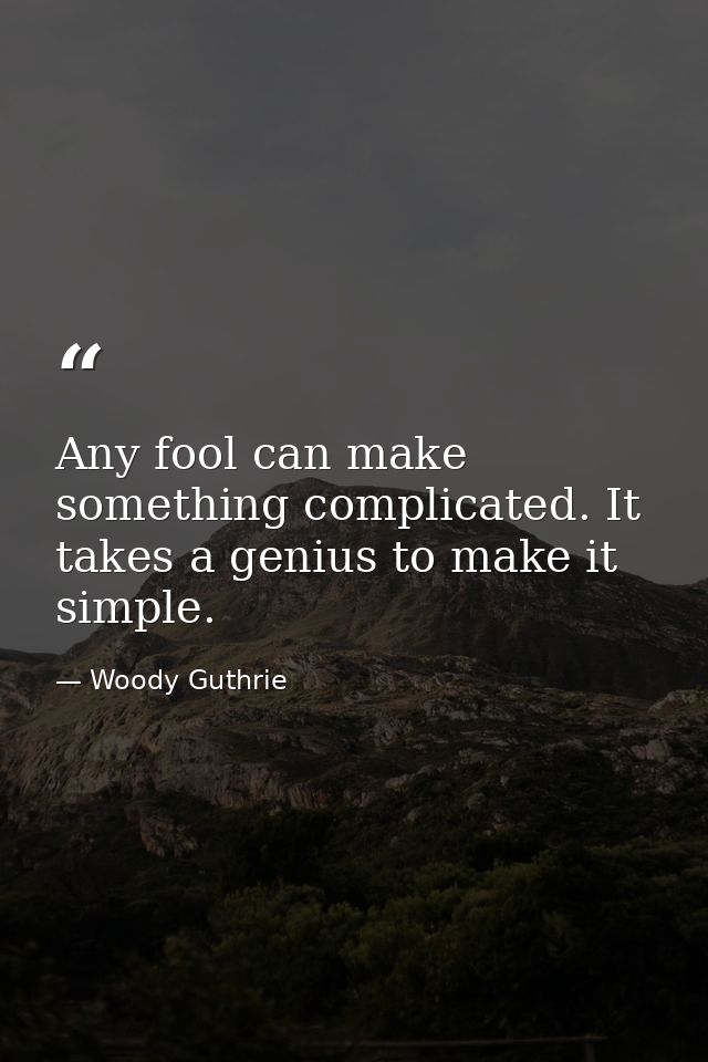 Any fool can make something complicated. It takes a genius to make it simple. — Woody Guthrie