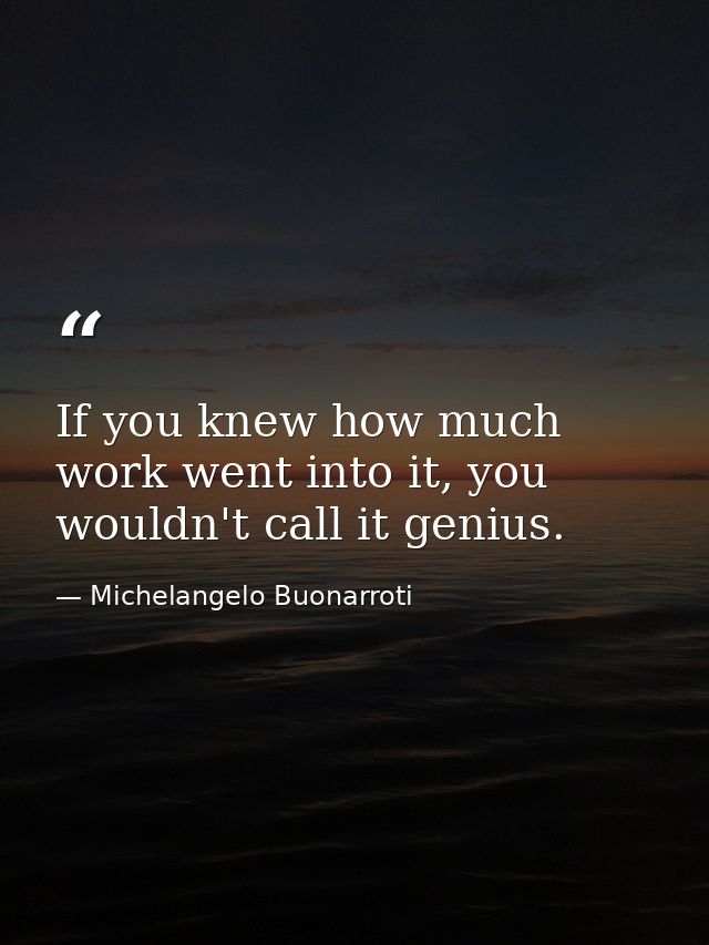 If you knew how much work went into it, you wouldn't call it genius. — Michelangelo Buonarroti