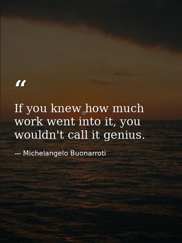 If you knew how much work went into it, you wouldn't call it genius. — Michelangelo Buonarroti