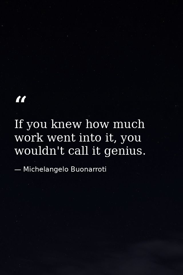 If you knew how much work went into it, you wouldn't call it genius. — Michelangelo Buonarroti