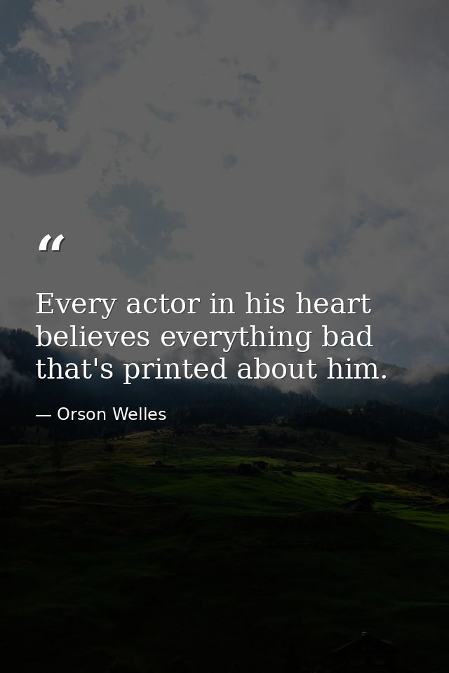 Every actor in his heart believes everything bad that's printed about him. — Orson Welles