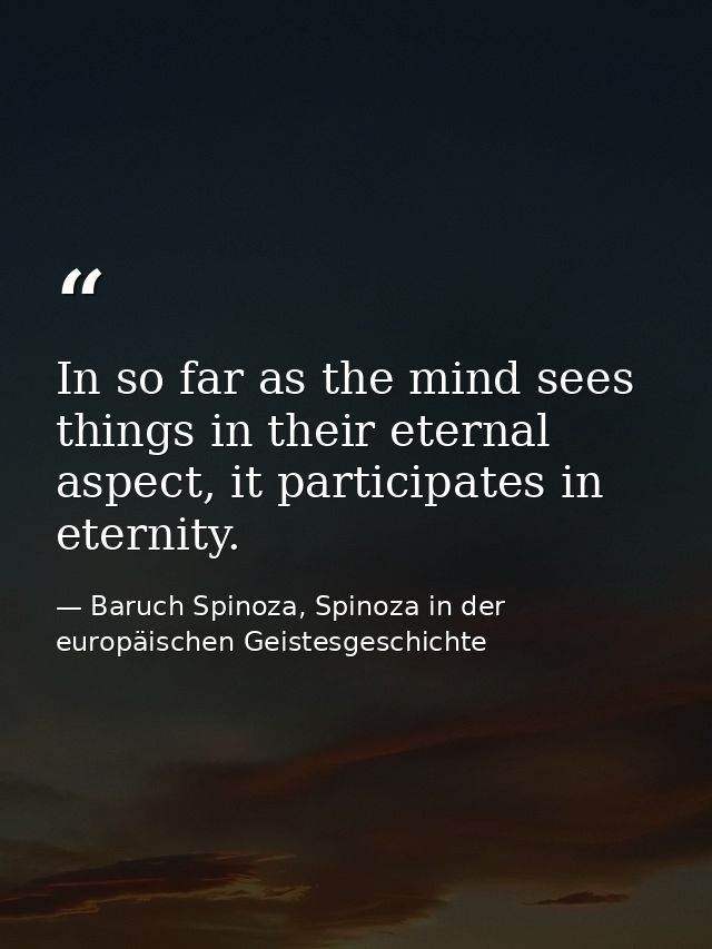In so far as the mind sees things in their eternal aspect, it participates in eternity. — Baruch Spinoza, Spinoza in der europäischen Geistesgeschichte