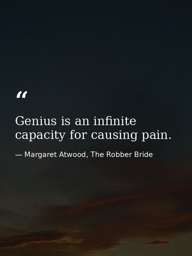 Genius is an infinite capacity for causing pain. — Margaret Atwood, The Robber Bride