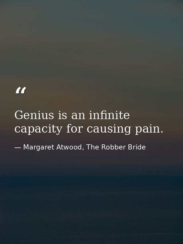 Genius is an infinite capacity for causing pain. — Margaret Atwood, The Robber Bride