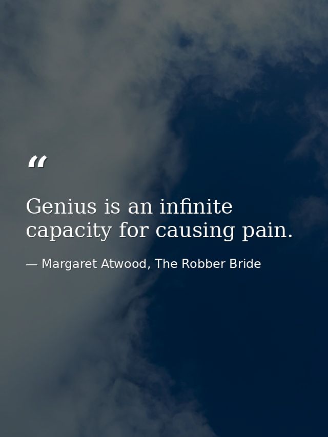 Genius is an infinite capacity for causing pain. — Margaret Atwood, The Robber Bride
