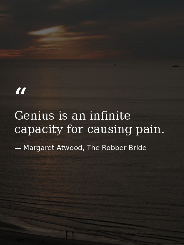 Genius is an infinite capacity for causing pain. — Margaret Atwood, The Robber Bride