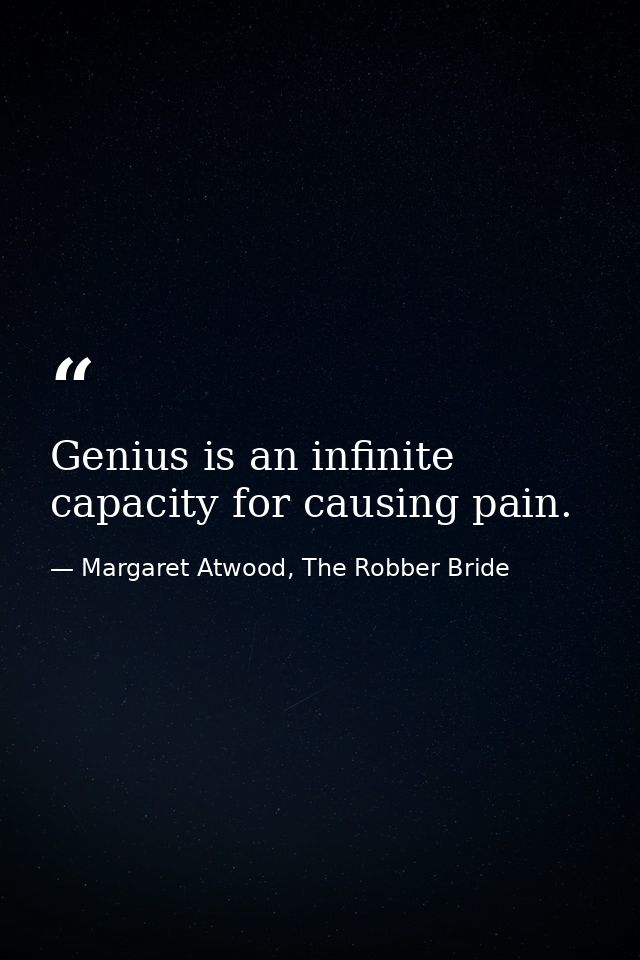 Genius is an infinite capacity for causing pain. — Margaret Atwood, The Robber Bride