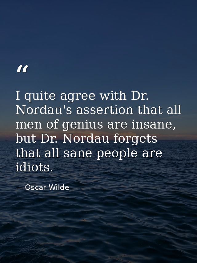 I quite agree with Dr. Nordau's assertion that all men of genius are insane, but Dr. Nordau forgets that all sane people — Oscar Wilde
