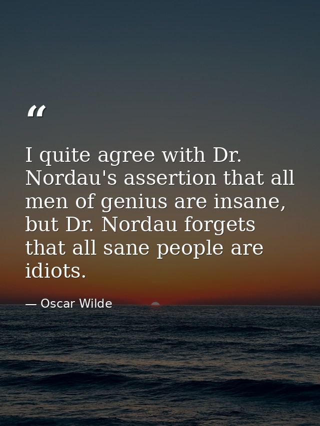 I quite agree with Dr. Nordau's assertion that all men of genius are insane, but Dr. Nordau forgets that all sane people — Oscar Wilde