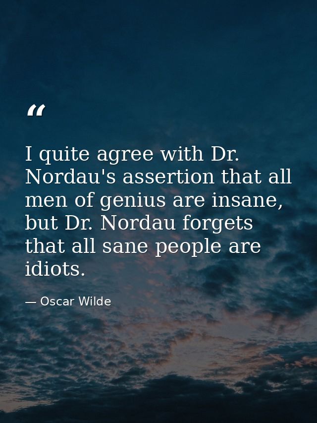 I quite agree with Dr. Nordau's assertion that all men of genius are insane, but Dr. Nordau forgets that all sane people — Oscar Wilde