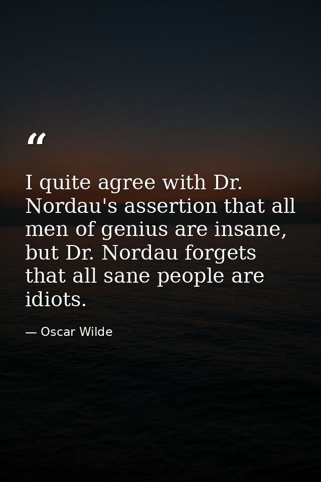 I quite agree with Dr. Nordau's assertion that all men of genius are insane, but Dr. Nordau forgets that all sane people — Oscar Wilde
