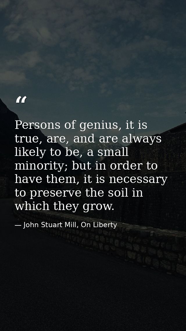 Persons of genius, it is true, are, and are always likely to be, a small minority; but in order to have them, it is nece — John Stuart Mill, On Liberty