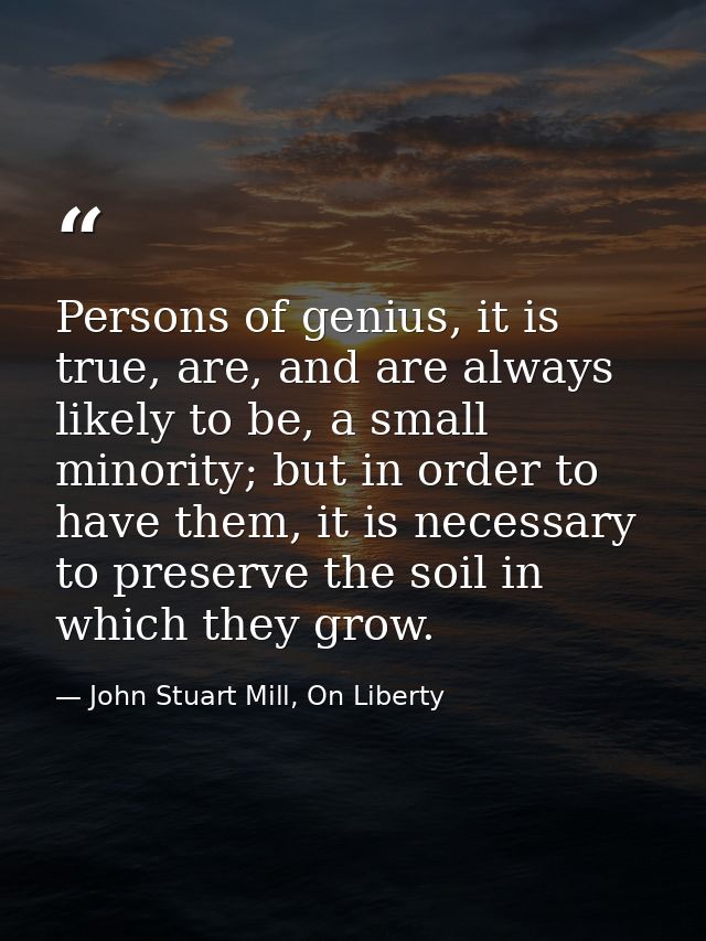 Persons of genius, it is true, are, and are always likely to be, a small minority; but in order to have them, it is nece — John Stuart Mill, On Liberty