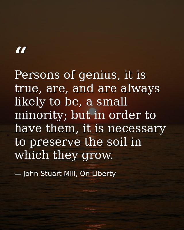 Persons of genius, it is true, are, and are always likely to be, a small minority; but in order to have them, it is nece — John Stuart Mill, On Liberty
