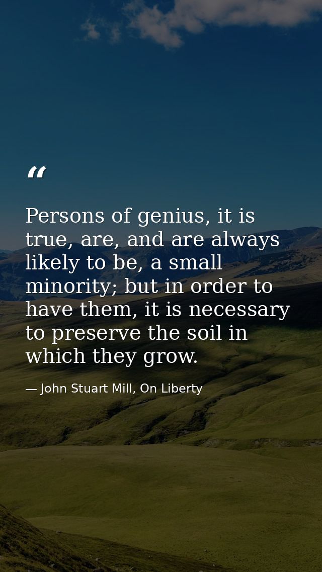 Persons of genius, it is true, are, and are always likely to be, a small minority; but in order to have them, it is nece — John Stuart Mill, On Liberty