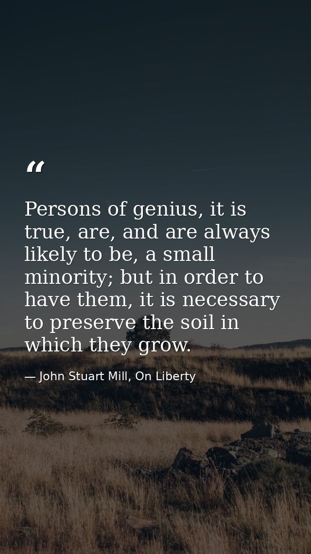 Persons of genius, it is true, are, and are always likely to be, a small minority; but in order to have them, it is nece — John Stuart Mill, On Liberty