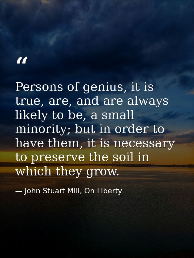 Persons of genius, it is true, are, and are always likely to be, a small minority; but in order to have them, it is nece — John Stuart Mill, On Liberty