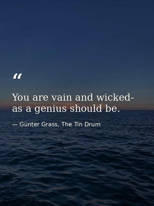 You are vain and wicked- as a genius should be. — Günter Grass, The Tin Drum