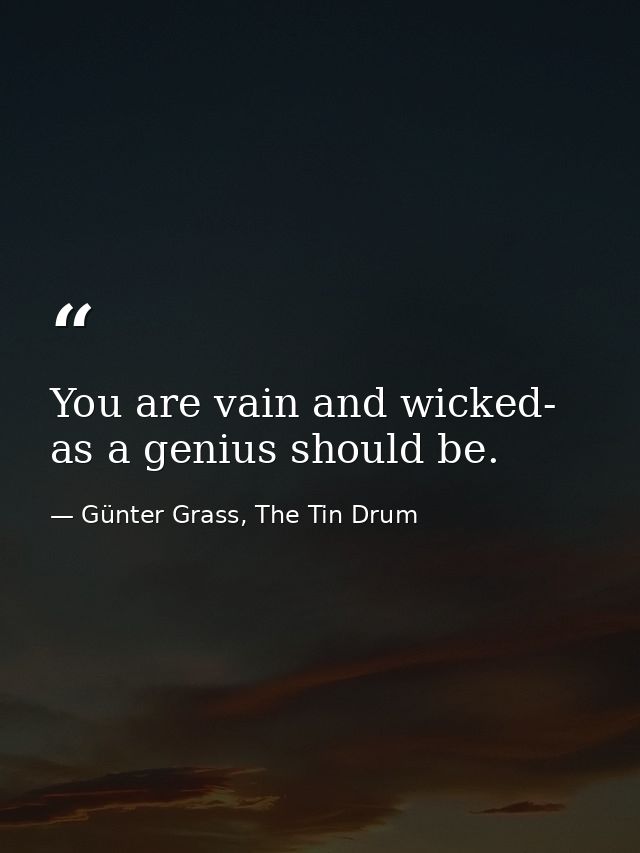 You are vain and wicked- as a genius should be. — Günter Grass, The Tin Drum