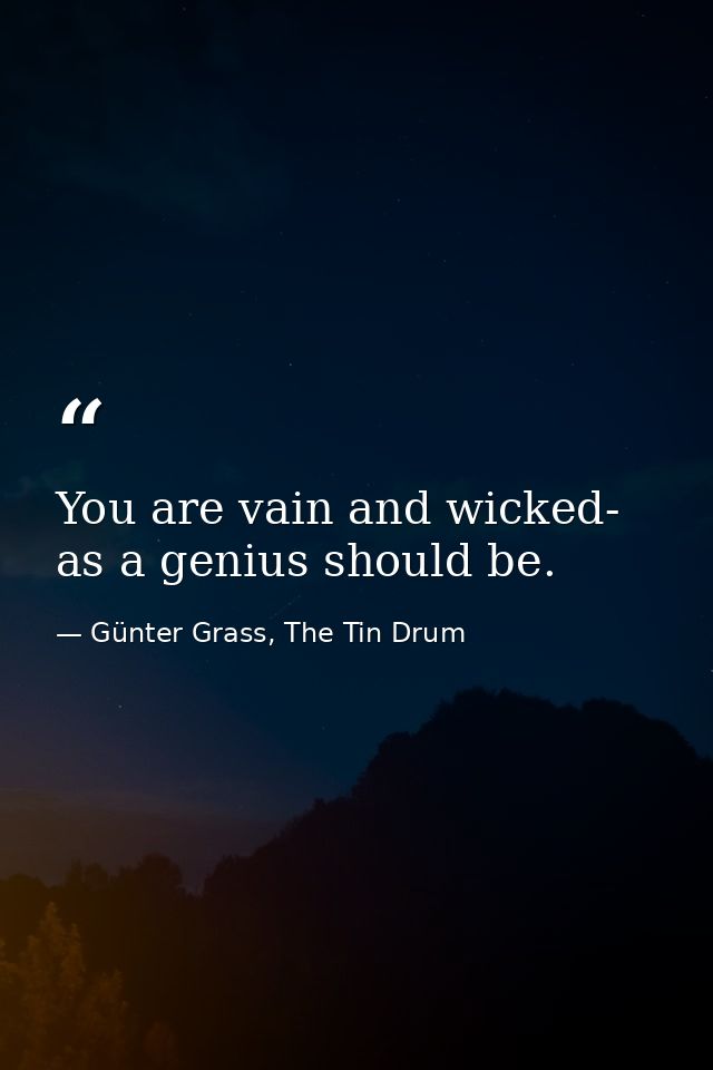 You are vain and wicked- as a genius should be. — Günter Grass, The Tin Drum