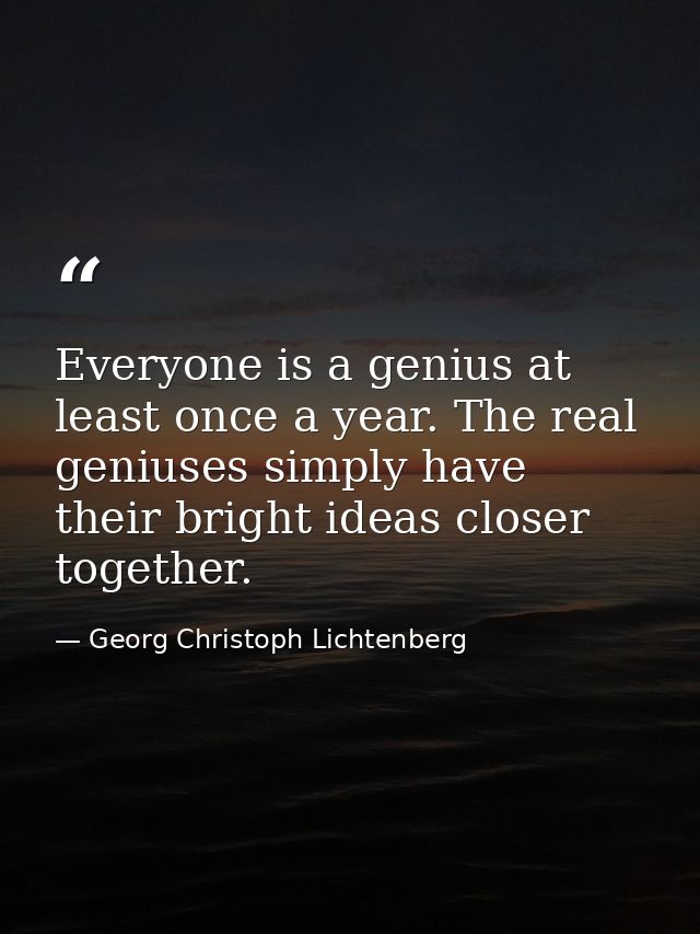Everyone is a genius at least once a year. The real geniuses simply have their bright ideas closer together. — Georg Christoph Lichtenberg