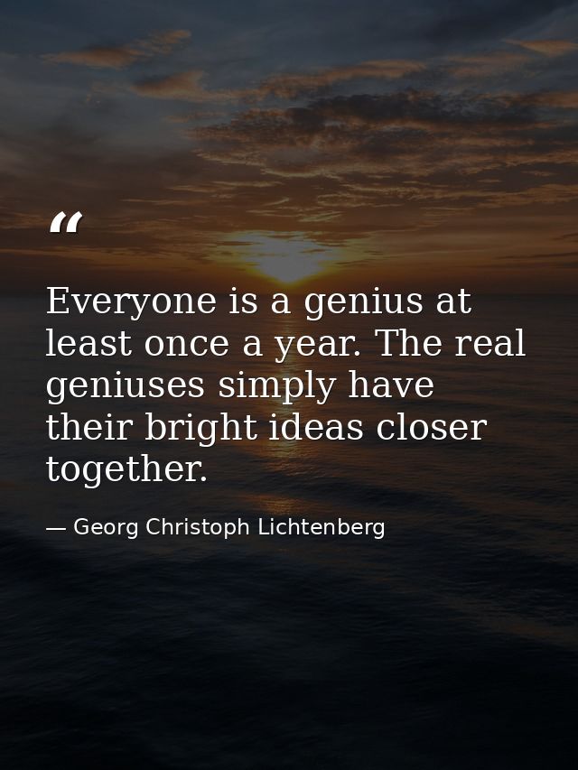 Everyone is a genius at least once a year. The real geniuses simply have their bright ideas closer together. — Georg Christoph Lichtenberg