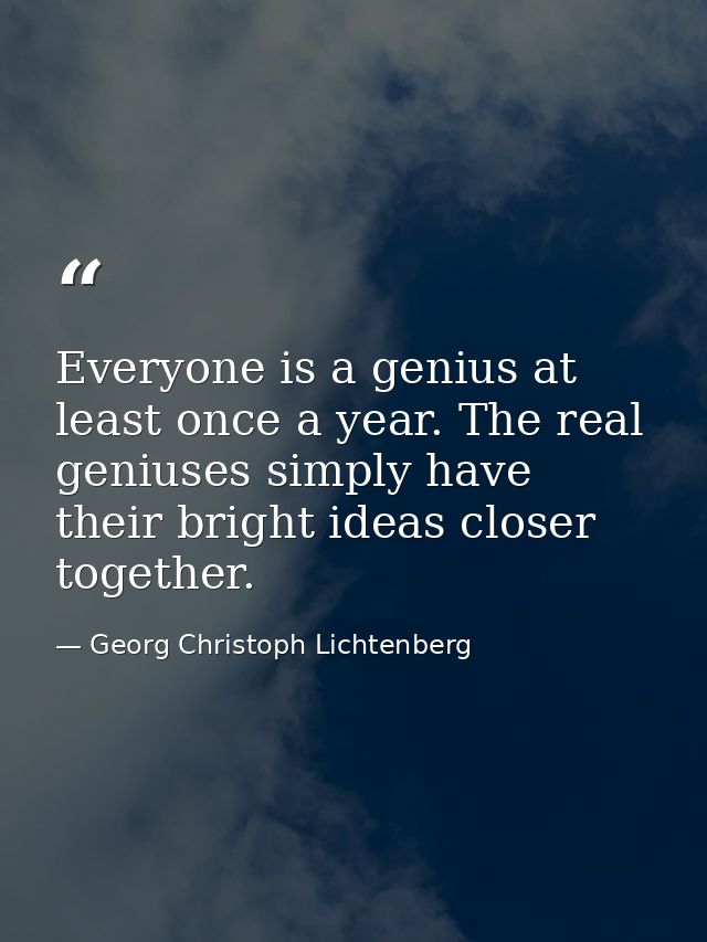 Everyone is a genius at least once a year. The real geniuses simply have their bright ideas closer together. — Georg Christoph Lichtenberg