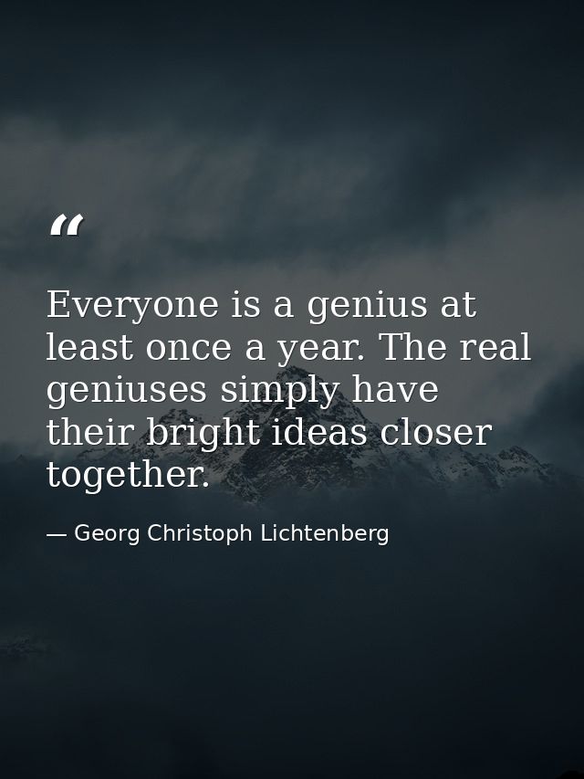 Everyone is a genius at least once a year. The real geniuses simply have their bright ideas closer together. — Georg Christoph Lichtenberg