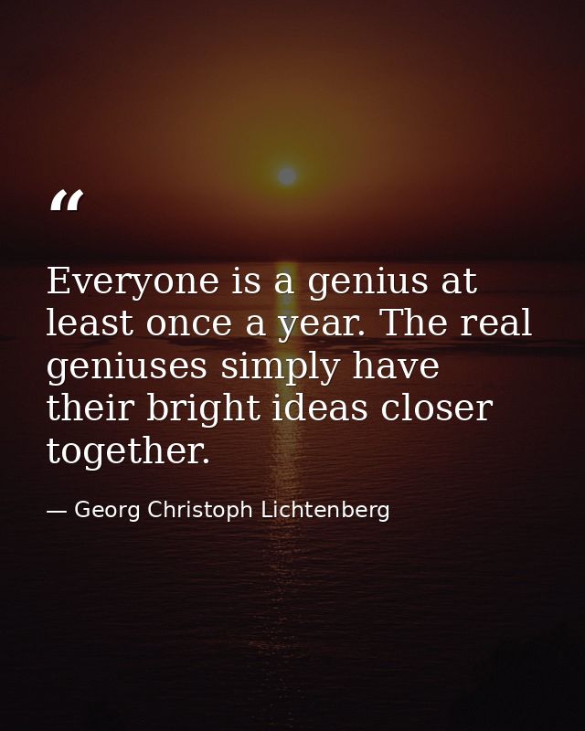 Everyone is a genius at least once a year. The real geniuses simply have their bright ideas closer together. — Georg Christoph Lichtenberg