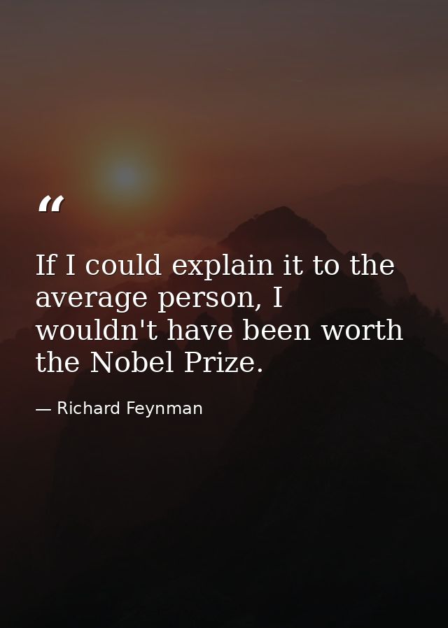 If I could explain it to the average person, I wouldn't have been worth the Nobel Prize. — Richard Feynman