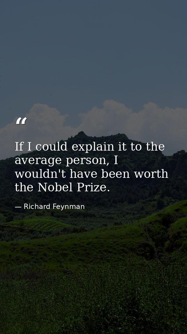 If I could explain it to the average person, I wouldn't have been worth the Nobel Prize. — Richard Feynman