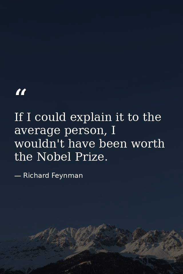 If I could explain it to the average person, I wouldn't have been worth the Nobel Prize. — Richard Feynman
