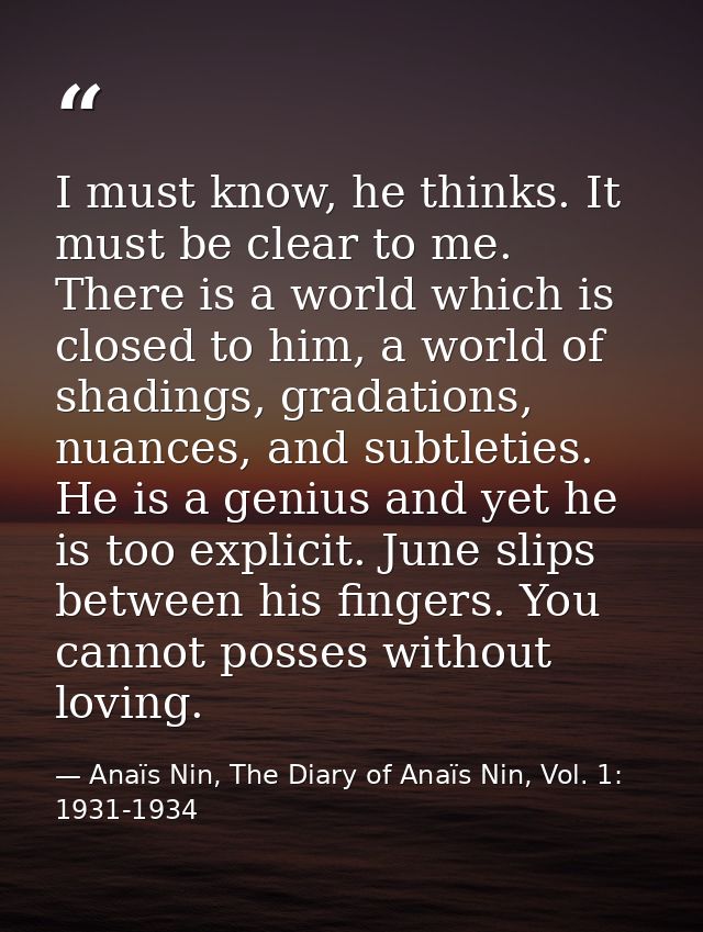I must know, he thinks. It must be clear to me. There is a world which is closed to him, a world of shadings, gradations — Anaïs Nin, The Diary of Anaïs Nin, Vol. 1: 1931-1934