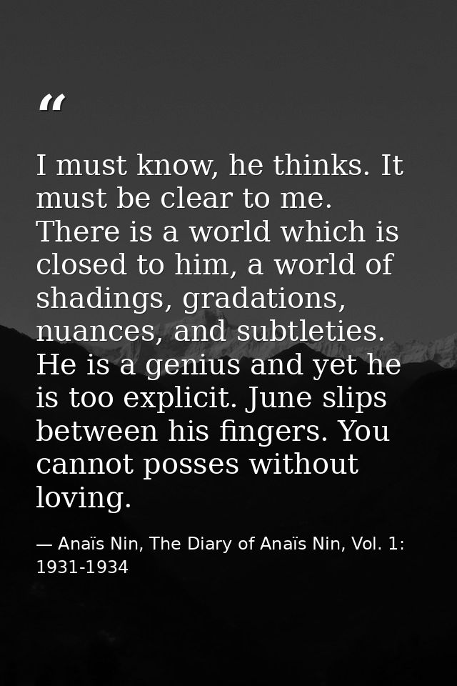 I must know, he thinks. It must be clear to me. There is a world which is closed to him, a world of shadings, gradations — Anaïs Nin, The Diary of Anaïs Nin, Vol. 1: 1931-1934