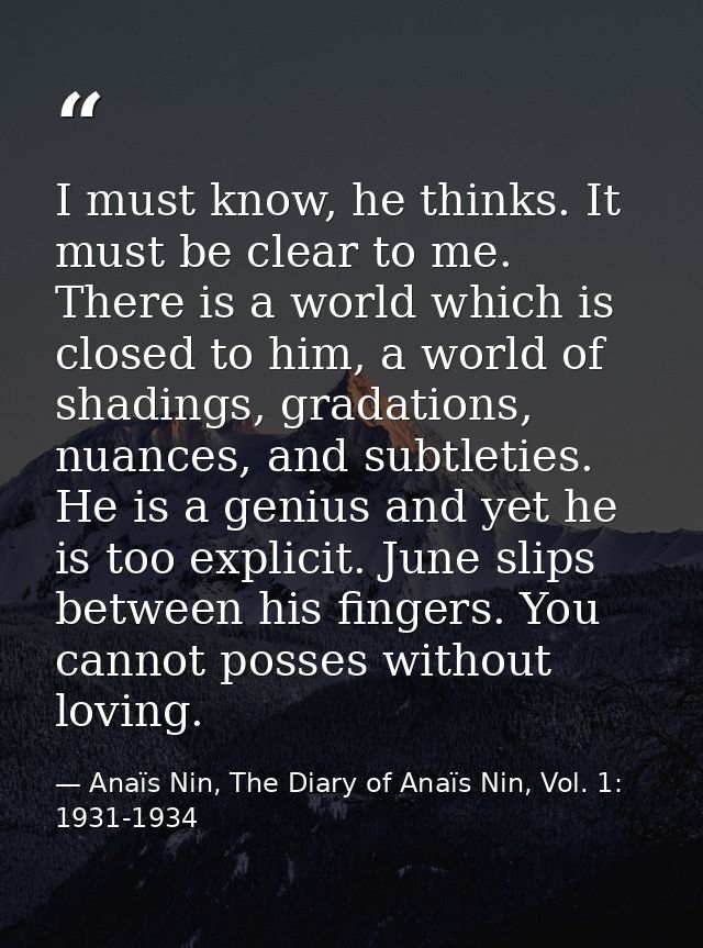 I must know, he thinks. It must be clear to me. There is a world which is closed to him, a world of shadings, gradations — Anaïs Nin, The Diary of Anaïs Nin, Vol. 1: 1931-1934