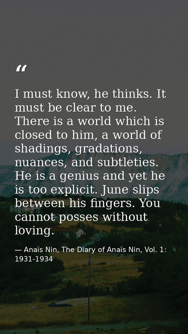 I must know, he thinks. It must be clear to me. There is a world which is closed to him, a world of shadings, gradations — Anaïs Nin, The Diary of Anaïs Nin, Vol. 1: 1931-1934