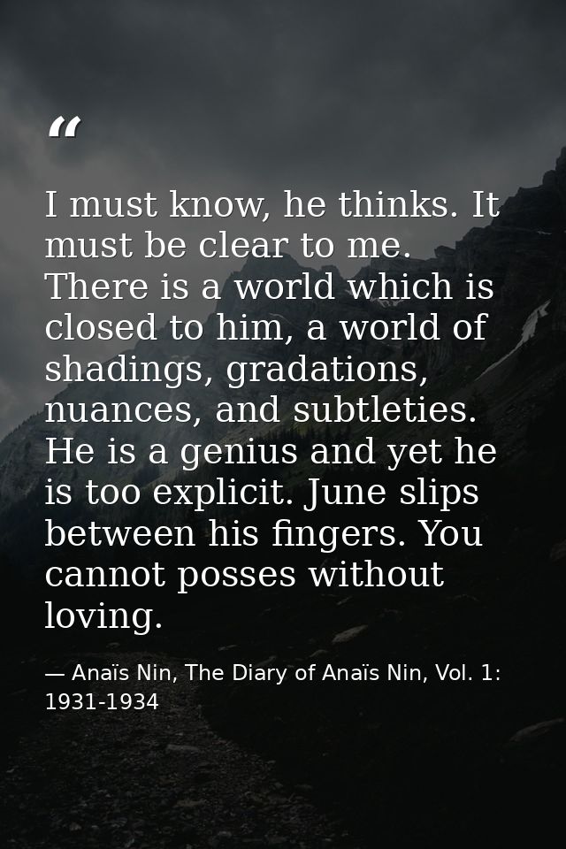 I must know, he thinks. It must be clear to me. There is a world which is closed to him, a world of shadings, gradations — Anaïs Nin, The Diary of Anaïs Nin, Vol. 1: 1931-1934