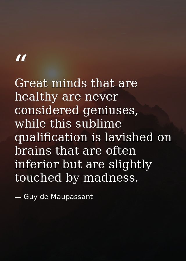 Great minds that are healthy are never considered geniuses, while this sublime qualification is lavished on brains that  — Guy de Maupassant