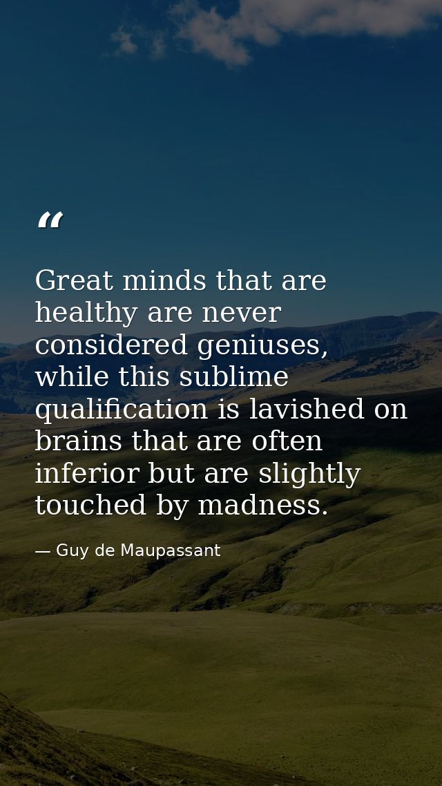 Great minds that are healthy are never considered geniuses, while this sublime qualification is lavished on brains that  — Guy de Maupassant