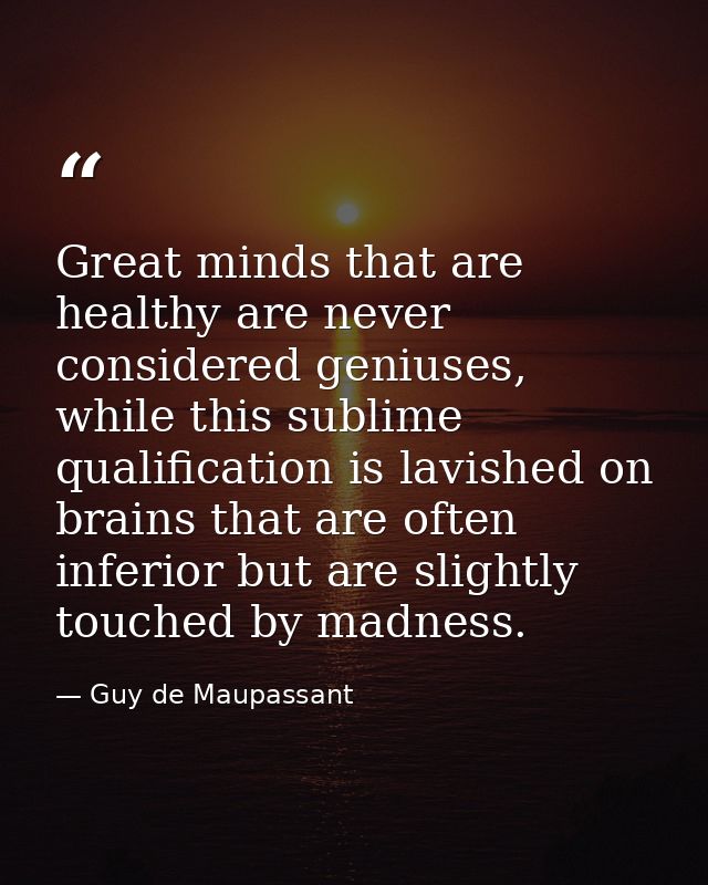 Great minds that are healthy are never considered geniuses, while this sublime qualification is lavished on brains that  — Guy de Maupassant